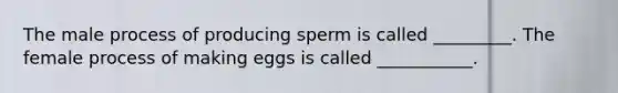 The male process of producing sperm is called _________. The female process of making eggs is called ___________.