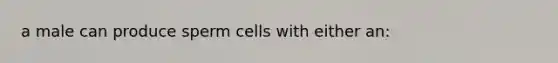 a male can produce sperm cells with either an: