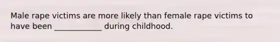 Male rape victims are more likely than female rape victims to have been ____________ during childhood.