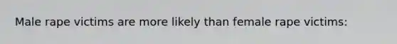 Male rape victims are more likely than female rape victims: