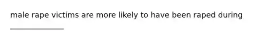 male rape victims are more likely to have been raped during ______________