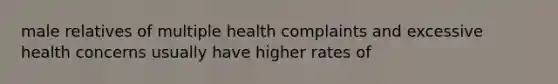 male relatives of multiple health complaints and excessive health concerns usually have higher rates of