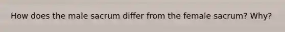 How does the male sacrum differ from the female sacrum? Why?
