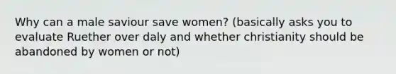 Why can a male saviour save women? (basically asks you to evaluate Ruether over daly and whether christianity should be abandoned by women or not)