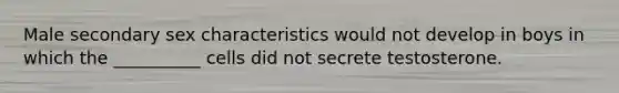 Male secondary sex characteristics would not develop in boys in which the __________ cells did not secrete testosterone.