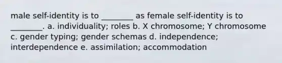 male self-identity is to ________ as female self-identity is to ________. a. individuality; roles b. X chromosome; Y chromosome c. gender typing; gender schemas d. independence; interdependence e. assimilation; accommodation