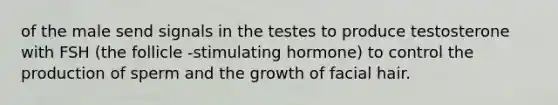 of the male send signals in the testes to produce testosterone with FSH (the follicle -stimulating hormone) to control the production of sperm and the growth of facial hair.