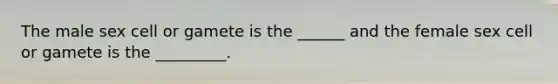 The male sex cell or gamete is the ______ and the female sex cell or gamete is the _________.