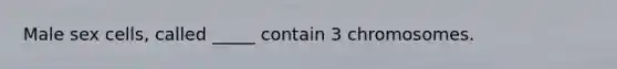 Male sex cells, called _____ contain 3 chromosomes.