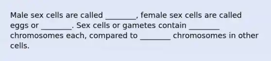 Male sex cells are called ________, female sex cells are called eggs or ________. Sex cells or gametes contain ________ chromosomes each, compared to ________ chromosomes in other cells.