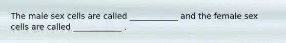The male sex cells are called ____________ and the female sex cells are called ____________ .