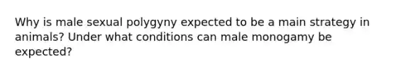 Why is male sexual polygyny expected to be a main strategy in animals? Under what conditions can male monogamy be expected?