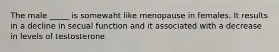 The male _____ is somewaht like menopause in females. It results in a decline in secual function and it associated with a decrease in levels of testosterone