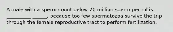 A male with a sperm count below 20 million sperm per ml is __________ ______, because too few spermatozoa survive the trip through the female reproductive tract to perform fertilization.