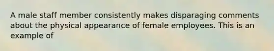 A male staff member consistently makes disparaging comments about the physical appearance of female employees. This is an example of