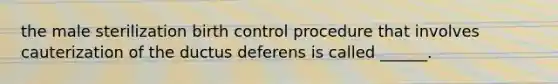 the male sterilization birth control procedure that involves cauterization of the ductus deferens is called ______.