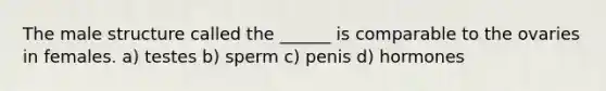 The male structure called the ______ is comparable to the ovaries in females. a) testes b) sperm c) penis d) hormones