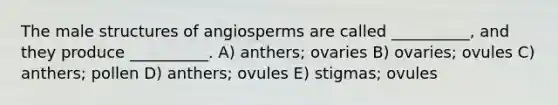 The male structures of angiosperms are called __________, and they produce __________. A) anthers; ovaries B) ovaries; ovules C) anthers; pollen D) anthers; ovules E) stigmas; ovules