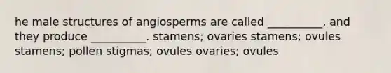 he male structures of angiosperms are called __________, and they produce __________. stamens; ovaries stamens; ovules stamens; pollen stigmas; ovules ovaries; ovules