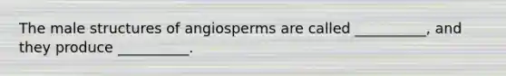 The male structures of angiosperms are called __________, and they produce __________.