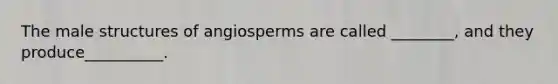 The male structures of angiosperms are called ________, and they produce__________.