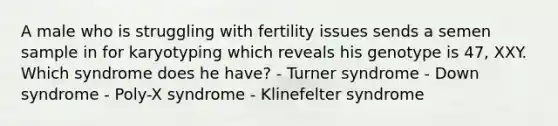 A male who is struggling with fertility issues sends a semen sample in for karyotyping which reveals his genotype is 47, XXY. Which syndrome does he have? - Turner syndrome - Down syndrome - Poly-X syndrome - Klinefelter syndrome