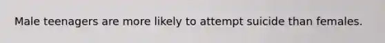 Male teenagers are more likely to attempt suicide than females.