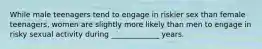 While male teenagers tend to engage in riskier sex than female teenagers, women are slightly more likely than men to engage in risky sexual activity during _____________ years.