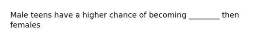 Male teens have a higher chance of becoming ________ then females