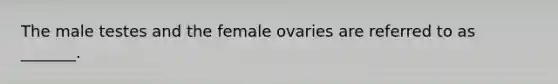 The male testes and the female ovaries are referred to as _______.