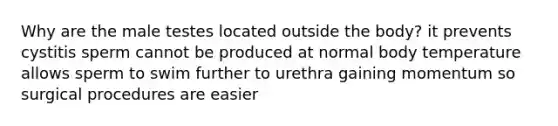 Why are the male testes located outside the body? it prevents cystitis sperm cannot be produced at normal body temperature allows sperm to swim further to urethra gaining momentum so surgical procedures are easier