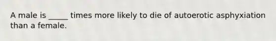 A male is _____ times more likely to die of autoerotic asphyxiation than a female.