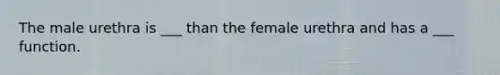 The male urethra is ___ than the female urethra and has a ___ function.