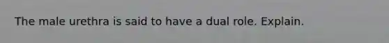 The male urethra is said to have a dual role. Explain.