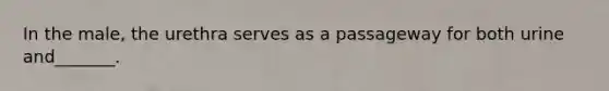 In the male, the urethra serves as a passageway for both urine and_______.