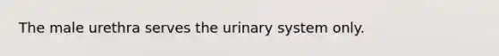 The male urethra serves the urinary system only.