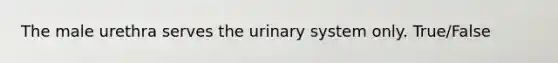 The male urethra serves the urinary system only. True/False