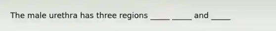 The male urethra has three regions _____ _____ and _____