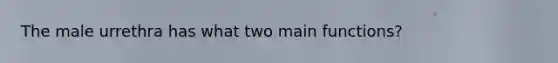 The male urrethra has what two main functions?