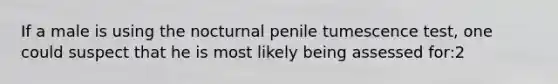 If a male is using the nocturnal penile tumescence test, one could suspect that he is most likely being assessed for:2