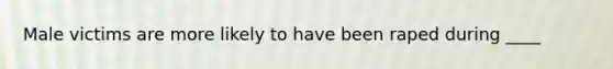 Male victims are more likely to have been raped during ____