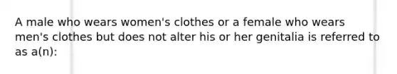 A male who wears women's clothes or a female who wears men's clothes but does not alter his or her genitalia is referred to as a(n):