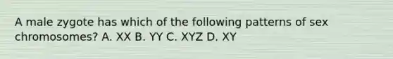 A male zygote has which of the following patterns of sex chromosomes? A. XX B. YY C. XYZ D. XY