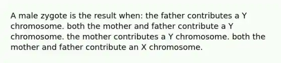 A male zygote is the result when: the father contributes a Y chromosome. both the mother and father contribute a Y chromosome. the mother contributes a Y chromosome. both the mother and father contribute an X chromosome.