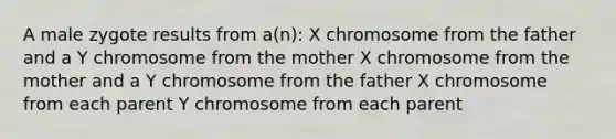 A male zygote results from a(n): X chromosome from the father and a Y chromosome from the mother X chromosome from the mother and a Y chromosome from the father X chromosome from each parent Y chromosome from each parent