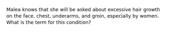 Malea knows that she will be asked about excessive hair growth on the face, chest, underarms, and groin, especially by women. What is the term for this condition?