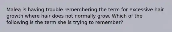 Malea is having trouble remembering the term for excessive hair growth where hair does not normally grow. Which of the following is the term she is trying to remember?