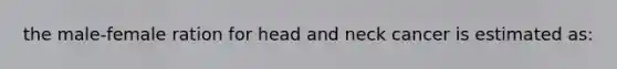 the male-female ration for head and neck cancer is estimated as: