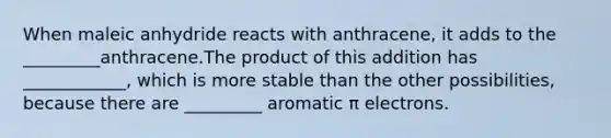 When maleic anhydride reacts with anthracene, it adds to the _________anthracene.The product of this addition has ____________, which is more stable than the other possibilities, because there are _________ aromatic π electrons.