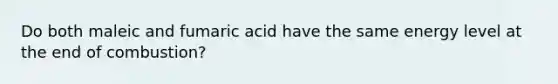 Do both maleic and fumaric acid have the same energy level at the end of combustion?